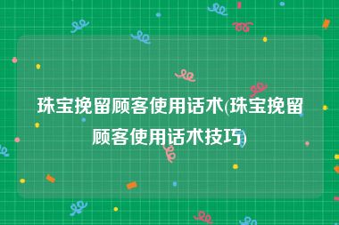 珠宝挽留顾客使用话术(珠宝挽留顾客使用话术技巧)