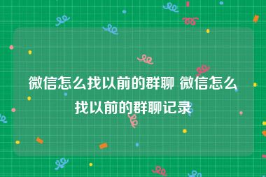 微信怎么找以前的群聊 微信怎么找以前的群聊记录