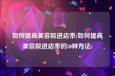 如何提高美容院进店率(如何提高美容院进店率的50种方法)