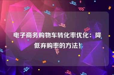 电子商务购物车转化率优化：降低弃购率的方法！