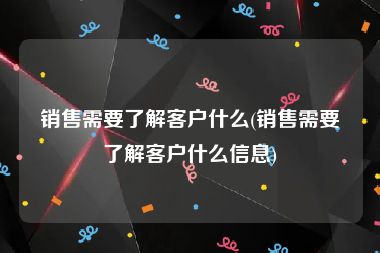 销售需要了解客户什么(销售需要了解客户什么信息)