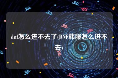 dnf怎么进不去了(DNF韩服怎么进不去)