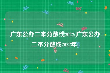 广东公办二本分数线2022(广东公办二本分数线2022年)