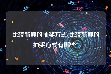 比较新颖的抽奖方式(比较新颖的抽奖方式有哪些)