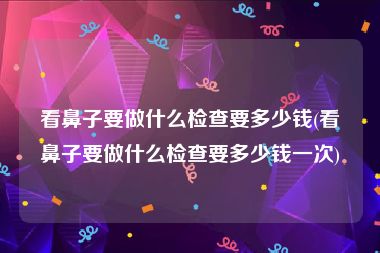 看鼻子要做什么检查要多少钱(看鼻子要做什么检查要多少钱一次)