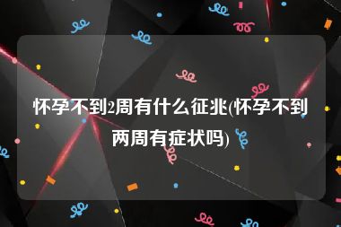 怀孕不到2周有什么征兆(怀孕不到两周有症状吗)