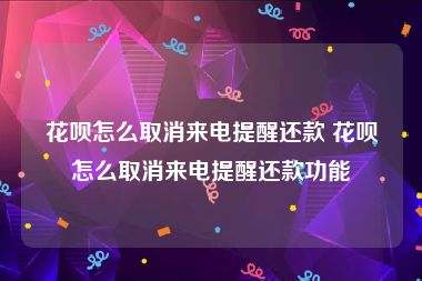 花呗怎么取消来电提醒还款 花呗怎么取消来电提醒还款功能