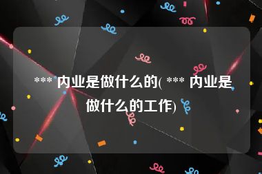  *** 内业是做什么的( *** 内业是做什么的工作)