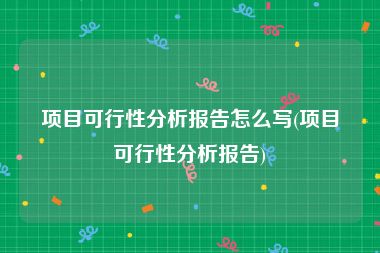 项目可行性分析报告怎么写(项目可行性分析报告)