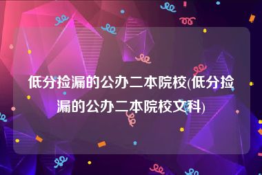 低分捡漏的公办二本院校(低分捡漏的公办二本院校文科)