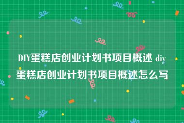 DIY蛋糕店创业计划书项目概述 diy蛋糕店创业计划书项目概述怎么写