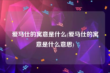 爱马仕的寓意是什么(爱马仕的寓意是什么意思)