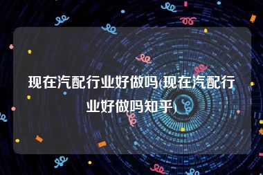 现在汽配行业好做吗(现在汽配行业好做吗知乎)