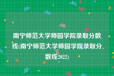 南宁师范大学师园学院录取分数线(南宁师范大学师园学院录取分数线2022)