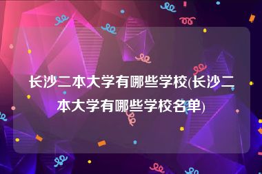 长沙二本大学有哪些学校(长沙二本大学有哪些学校名单)