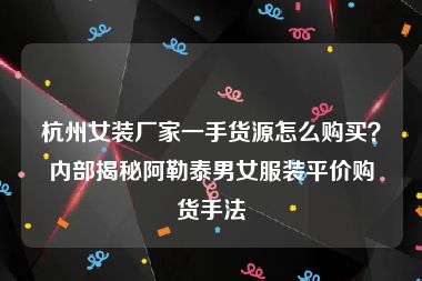 杭州女装厂家一手货源怎么购买？内部揭秘阿勒泰男女服装平价购货手法