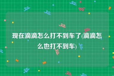 现在滴滴怎么打不到车了(滴滴怎么也打不到车)