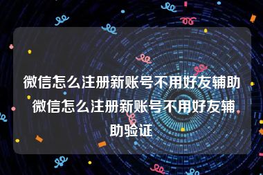 微信怎么注册新账号不用好友辅助 微信怎么注册新账号不用好友辅助验证