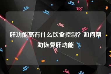 肝功能高有什么饮食控制？如何帮助恢复肝功能