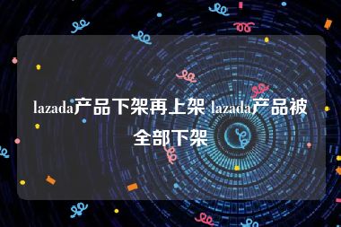 lazada产品下架再上架 lazada产品被全部下架