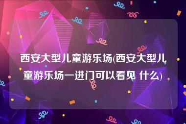 西安大型儿童游乐场(西安大型儿童游乐场一进门可以看见 什么)