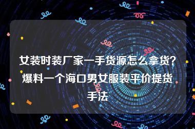 女装时装厂家一手货源怎么拿货？爆料一个海口男女服装平价提货手法