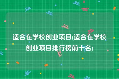 适合在学校创业项目(适合在学校创业项目排行榜前十名)