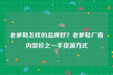 老爹鞋怎样的品牌好？老爹鞋厂商内部价之一手货源方式