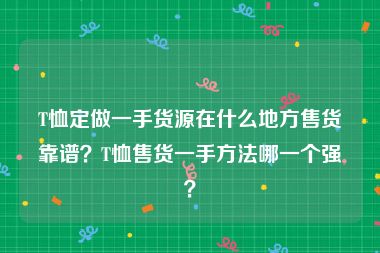 T恤定做一手货源在什么地方售货靠谱？T恤售货一手方法哪一个强？