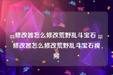 gg修改器怎么修改荒野乱斗宝石 gg修改器怎么修改荒野乱斗宝石视频