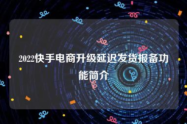 2022快手电商升级延迟发货报备功能简介