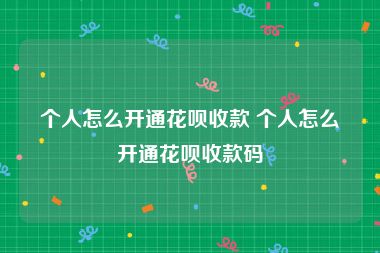 个人怎么开通花呗收款 个人怎么开通花呗收款码