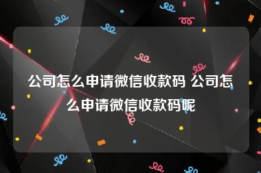 公司怎么申请微信收款码 公司怎么申请微信收款码呢