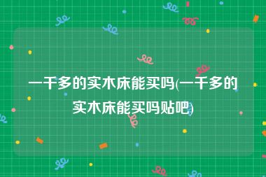 一千多的实木床能买吗(一千多的实木床能买吗贴吧)