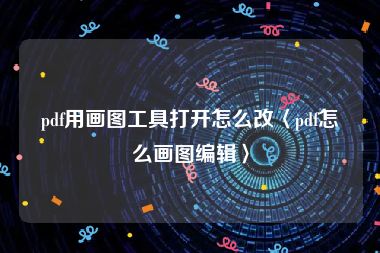 pdf用画图工具打开怎么改〈pdf怎么画图编辑〉