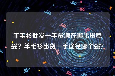 羊毛衫批发一手货源在哪出货稳妥？羊毛衫出货一手途径哪个强？