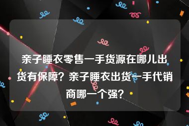 亲子睡衣零售一手货源在哪儿出货有保障？亲子睡衣出货一手代销商哪一个强？