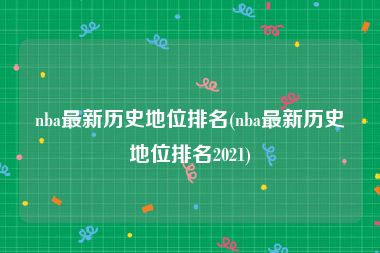 nba最新历史地位排名(nba最新历史地位排名2021)