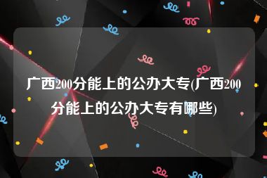 广西200分能上的公办大专(广西200分能上的公办大专有哪些)