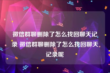 微信群聊删除了怎么找回聊天记录 微信群聊删除了怎么找回聊天记录呢