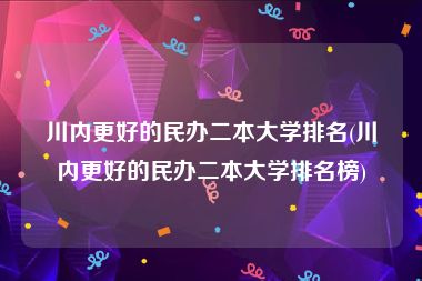 川内更好的民办二本大学排名(川内更好的民办二本大学排名榜)