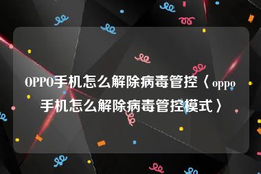 OPPO手机怎么解除病毒管控〈oppo手机怎么解除病毒管控模式〉