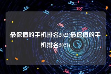 最保值的手机排名2022(最保值的手机排名2021)