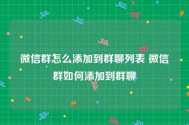 微信群怎么添加到群聊列表 微信群如何添加到群聊