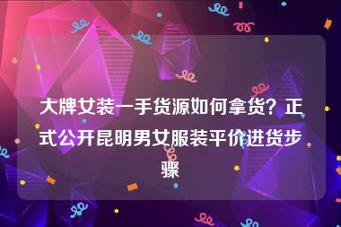 大牌女装一手货源如何拿货？正式公开昆明男女服装平价进货步骤