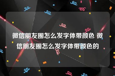 微信朋友圈怎么发字体带颜色 微信朋友圈怎么发字体带颜色的