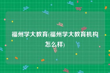 福州学大教育(福州学大教育机构怎么样)