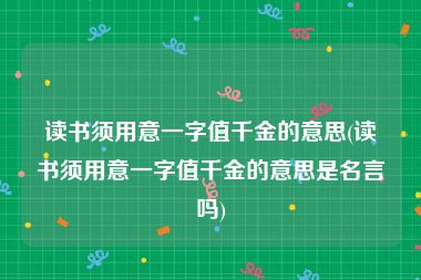 读书须用意一字值千金的意思(读书须用意一字值千金的意思是名言吗)