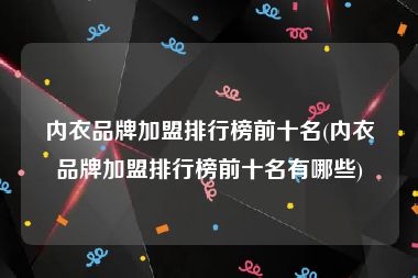 内衣品牌加盟排行榜前十名(内衣品牌加盟排行榜前十名有哪些)