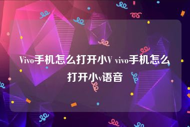 Vivo手机怎么打开小V vivo手机怎么打开小v语音